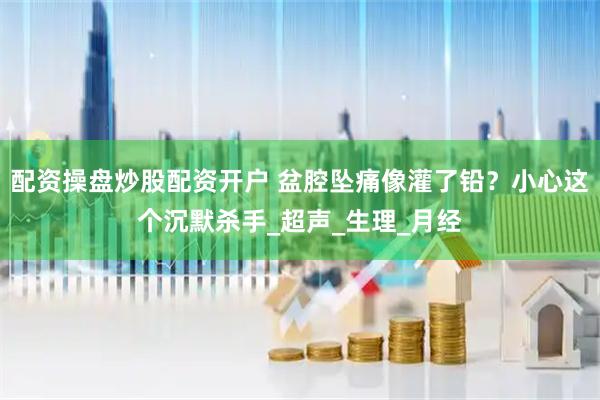 配资操盘炒股配资开户 盆腔坠痛像灌了铅？小心这个沉默杀手_超声_生理_月经