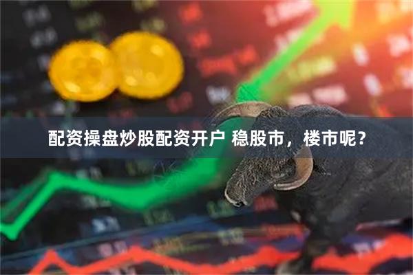 配资操盘炒股配资开户 稳股市，楼市呢？