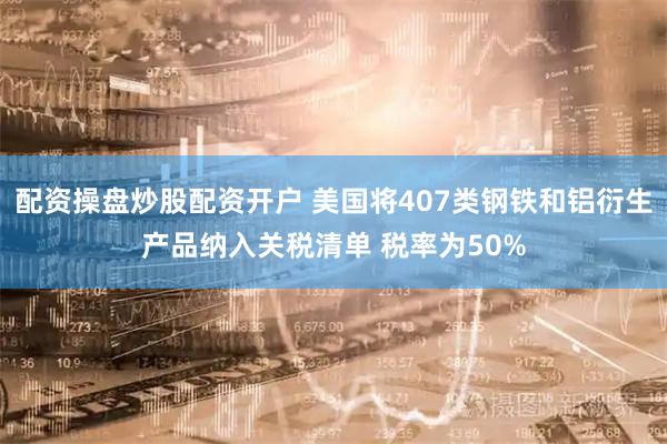 配资操盘炒股配资开户 美国将407类钢铁和铝衍生产品纳入关税清单 税率为50%