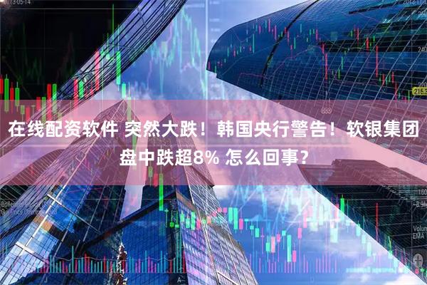 在线配资软件 突然大跌！韩国央行警告！软银集团盘中跌超8% 怎么回事？