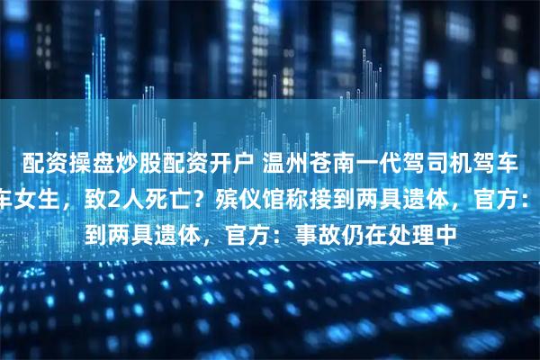 配资操盘炒股配资开户 温州苍南一代驾司机驾车撞倒2名骑电动车女生，致2人死亡？殡仪馆称接到两具遗体，官方：事故仍在处理中