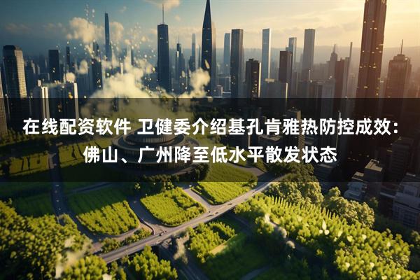 在线配资软件 卫健委介绍基孔肯雅热防控成效：佛山、广州降至低水平散发状态