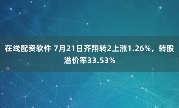 在线配资软件 7月21日齐翔转2上涨1.26%，转股溢价率33.53%