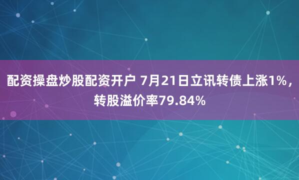 配资操盘炒股配资开户 7月21日立讯转债上涨1%，转股溢价率79.84%