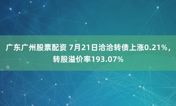 广东广州股票配资 7月21日洽洽转债上涨0.21%，转股溢价率193.07%