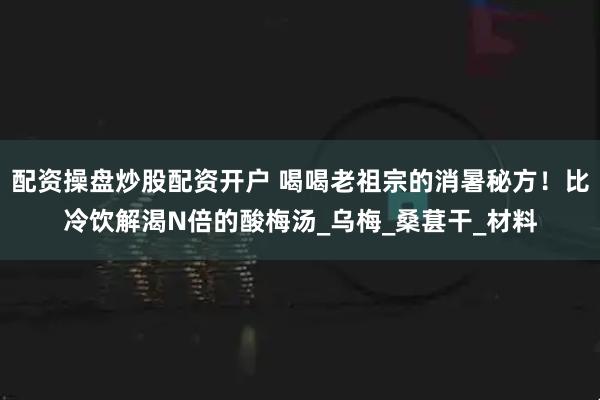 配资操盘炒股配资开户 喝喝老祖宗的消暑秘方！比冷饮解渴N倍的酸梅汤_乌梅_桑葚干_材料