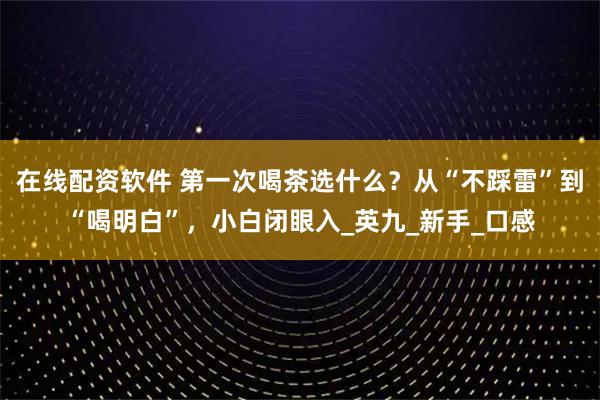 在线配资软件 第一次喝茶选什么？从“不踩雷”到“喝明白”，小白闭眼入_英九_新手_口感