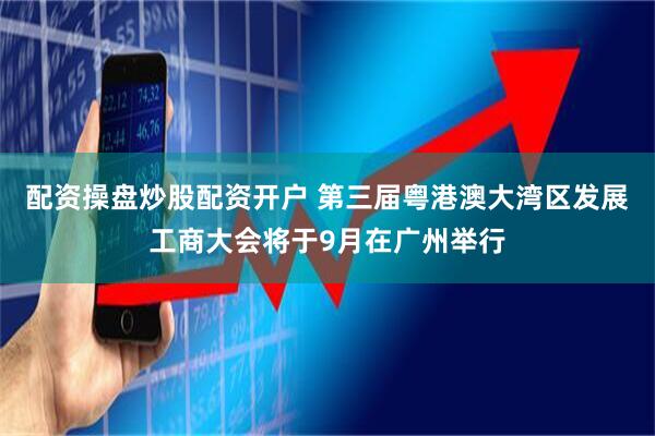 配资操盘炒股配资开户 第三届粤港澳大湾区发展工商大会将于9月在广州举行