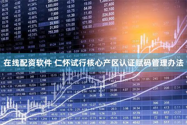 在线配资软件 仁怀试行核心产区认证赋码管理办法