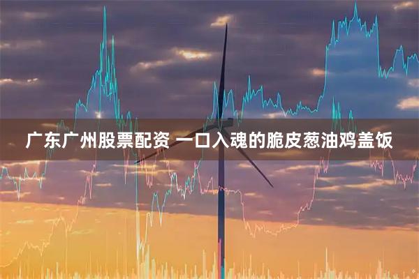 广东广州股票配资 一口入魂的脆皮葱油鸡盖饭