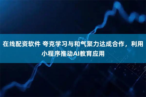 在线配资软件 夸克学习与和气聚力达成合作，利用小程序推动AI教育应用