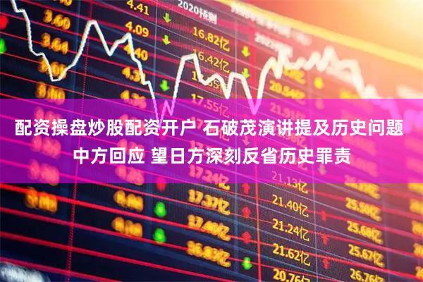 配资操盘炒股配资开户 石破茂演讲提及历史问题 中方回应 望日方深刻反省历史罪责