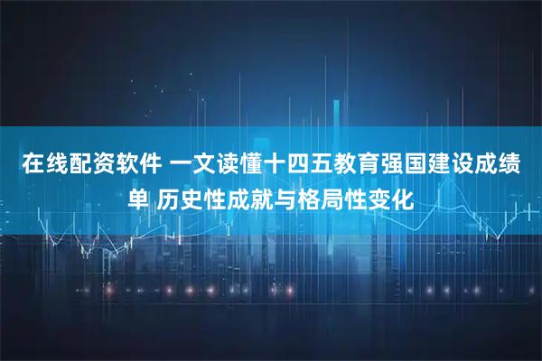 在线配资软件 一文读懂十四五教育强国建设成绩单 历史性成就与格局性变化