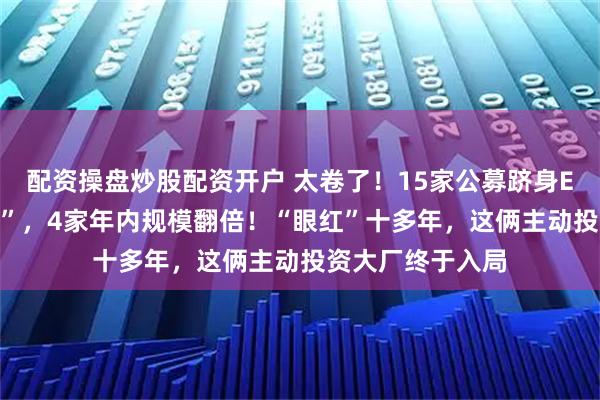 配资操盘炒股配资开户 太卷了！15家公募跻身ETF“千亿俱乐部”，4家年内规模翻倍！“眼红”十多年，这俩主动投资大厂终于入局