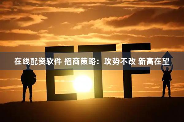 在线配资软件 招商策略：攻势不改 新高在望