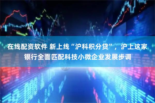 在线配资软件 新上线“沪科积分贷”，沪上这家银行全面匹配科技小微企业发展步调