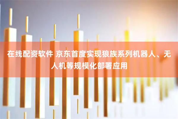在线配资软件 京东首度实现狼族系列机器人、无人机等规模化部署应用