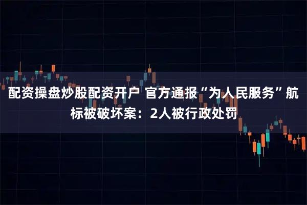 配资操盘炒股配资开户 官方通报“为人民服务”航标被破坏案：2人被行政处罚