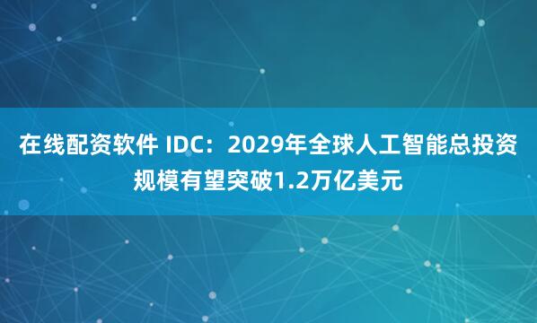 在线配资软件 IDC：2029年全球人工智能总投资规模有望突破1.2万亿美元