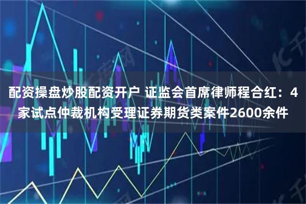 配资操盘炒股配资开户 证监会首席律师程合红:4家试点仲裁机构受理证券期货类案件2600余件