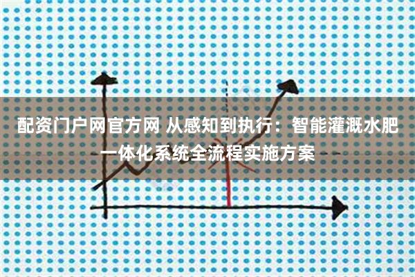 配资门户网官方网 从感知到执行：智能灌溉水肥一体化系统全流程实施方案
