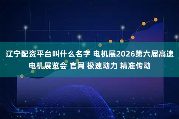 辽宁配资平台叫什么名字 电机展2026第六届高速电机展览会 官网 极速动力 精准传动