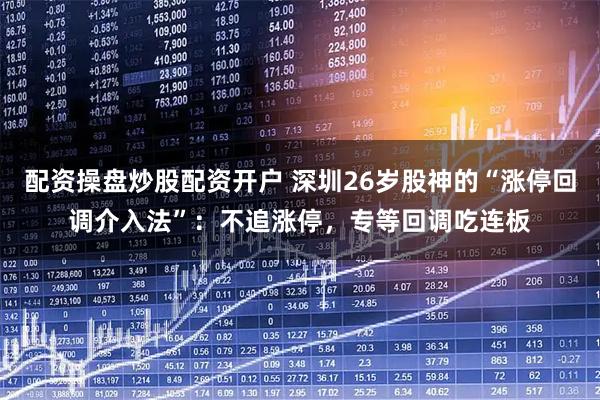 配资操盘炒股配资开户 深圳26岁股神的“涨停回调介入法”：不追涨停，专等回调吃连板