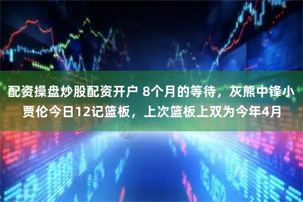 配资操盘炒股配资开户 8个月的等待，灰熊中锋小贾伦今日12记篮板，上次篮板上双为今年4月