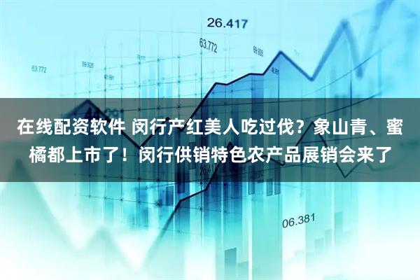 在线配资软件 闵行产红美人吃过伐？象山青、蜜橘都上市了！闵行供销特色农产品展销会来了