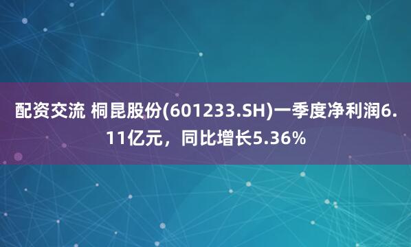 配资交流 桐昆股份(601233.SH)一季度净利润6.11亿元，同比增长5.36%