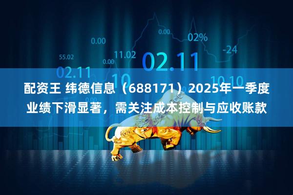 配资王 纬德信息（688171）2025年一季度业绩下滑显著，需关注成本控制与应收账款