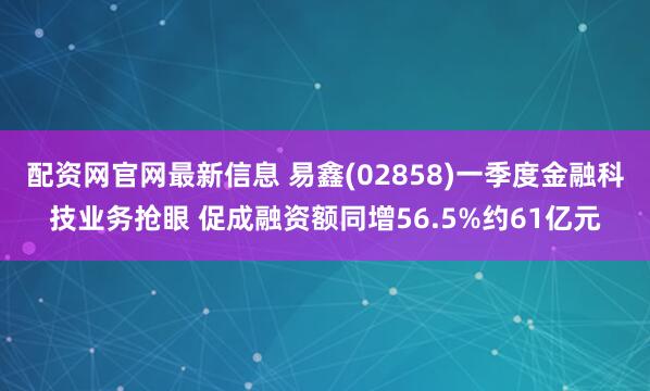 配资网官网最新信息 易鑫(02858)一季度金融科技业务抢眼 促成融资额同增56.5%约61亿元