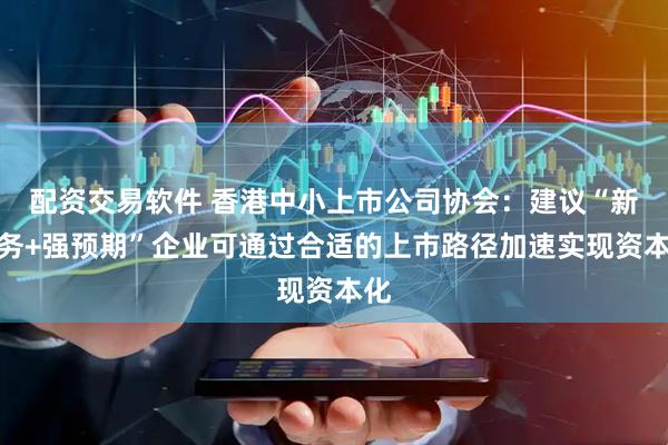 配资交易软件 香港中小上市公司协会：建议“新业务+强预期”企业可通过合适的上市路径加速实现资本化