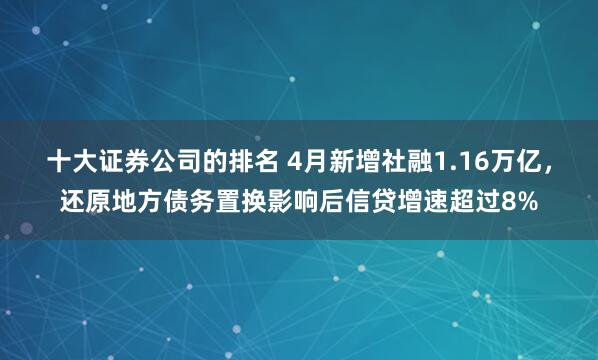 十大证券公司的排名 4月新增社融1.16万亿，还原地方债务置换影响后信贷增速超过8%