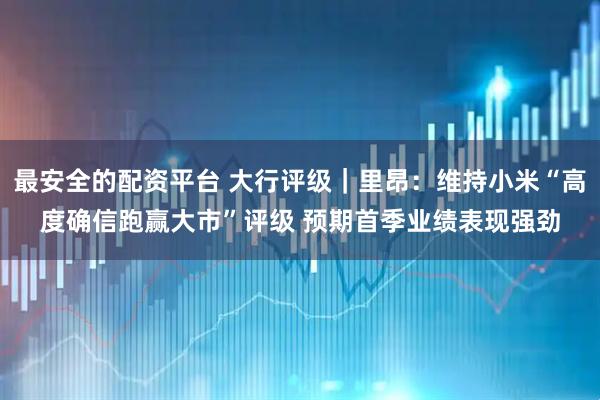 最安全的配资平台 大行评级｜里昂：维持小米“高度确信跑赢大市”评级 预期首季业绩表现强劲