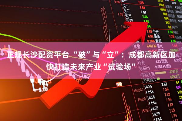 正规长沙配资平台 “破”与“立”：成都高新区加快打造未来产业“试验场”