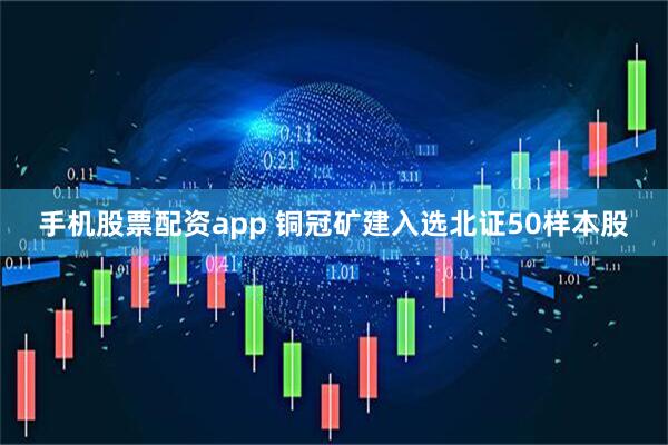 手机股票配资app 铜冠矿建入选北证50样本股