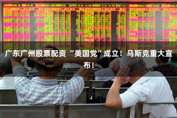 广东广州股票配资 “美国党”成立！马斯克重大宣布！