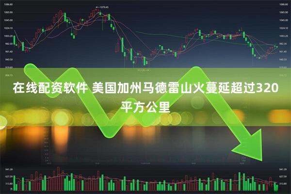 在线配资软件 美国加州马德雷山火蔓延超过320平方公里