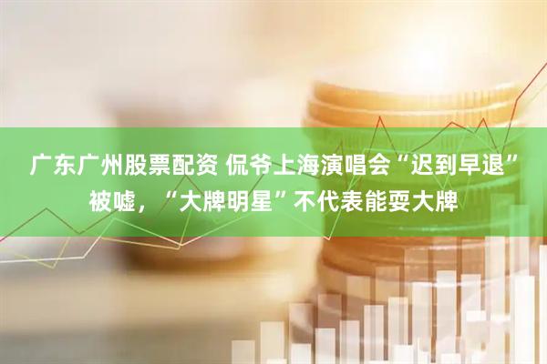 广东广州股票配资 侃爷上海演唱会“迟到早退”被嘘，“大牌明星”不代表能耍大牌