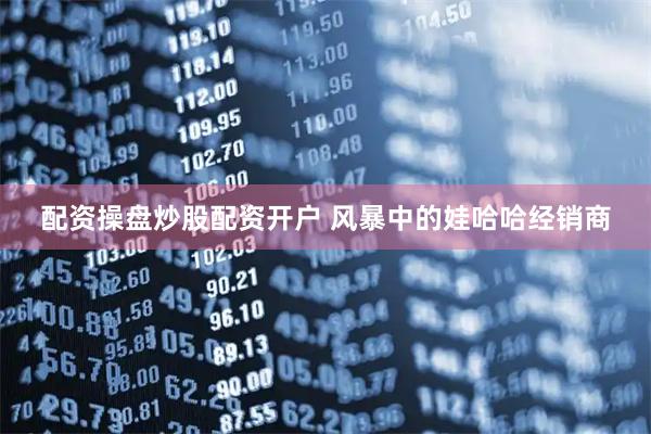 配资操盘炒股配资开户 风暴中的娃哈哈经销商
