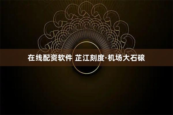 在线配资软件 芷江刻度·机场大石磙