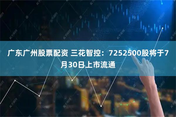 广东广州股票配资 三花智控：7252500股将于7月30日上市流通