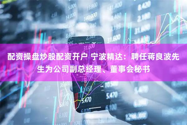 配资操盘炒股配资开户 宁波精达：聘任蒋良波先生为公司副总经理、董事会秘书