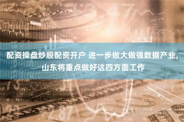 配资操盘炒股配资开户 进一步做大做强数据产业, 山东将重点做好这四方面工作