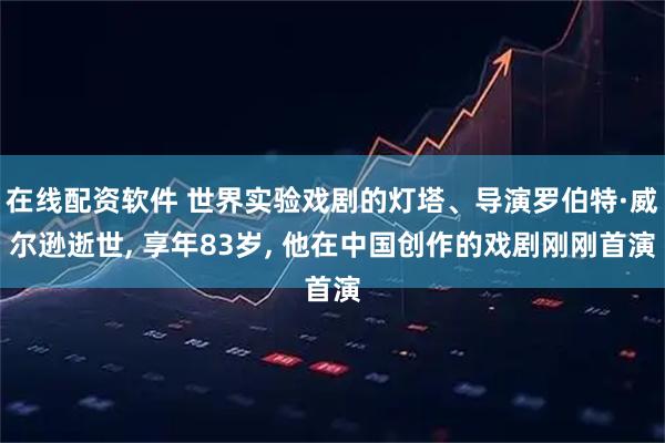 在线配资软件 世界实验戏剧的灯塔、导演罗伯特·威尔逊逝世, 享年83岁, 他在中国创作的戏剧刚刚首演