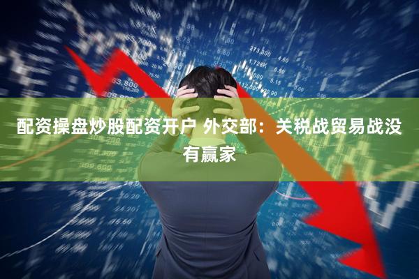 配资操盘炒股配资开户 外交部：关税战贸易战没有赢家