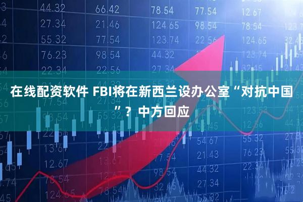 在线配资软件 FBI将在新西兰设办公室“对抗中国”？中方回应