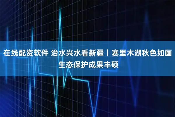 在线配资软件 治水兴水看新疆丨赛里木湖秋色如画 生态保护成果丰硕