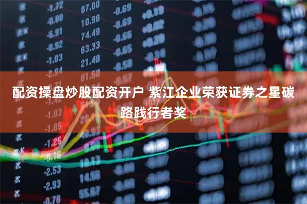 配资操盘炒股配资开户 紫江企业荣获证券之星碳路践行者奖